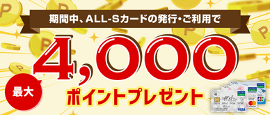 期間中、カード発行＆ご利用でALL-Sポイント最大4,000ptプレゼント
※申込月の翌月末までにカードが発行された方が対象となります。