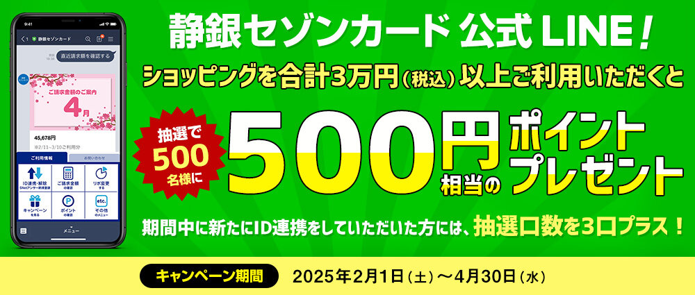 期間中、LINEに連携したカードでショッピングを合計3万円以上ご利用いただいた方の中から、抽選で500名様に500円相当のポイントをプレゼント。
期間中に新たにID連携をしていただいた方には、抽選口数を3口プラス！