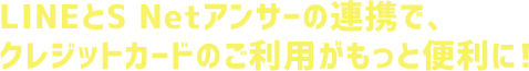 LINEとS Netアンサーの連携で、クレジットカードのご利用がもっと便利に！